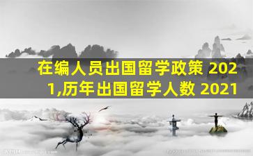 在编人员出国留学政策 2021,历年出国留学人数 2021